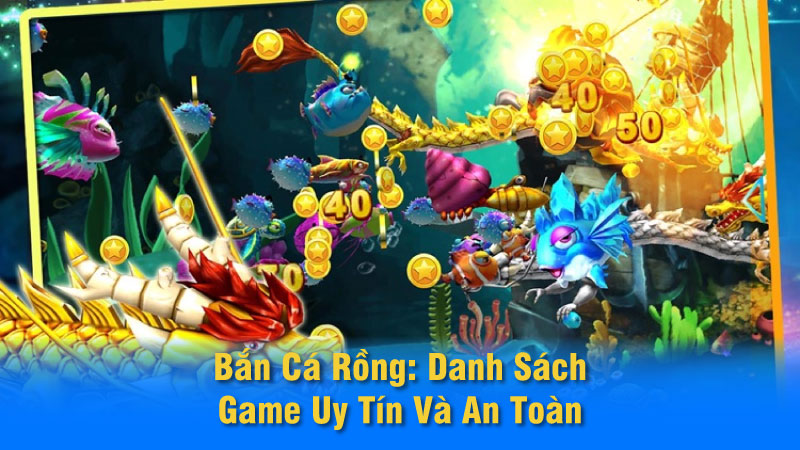 Bắn Cá Rồng: Danh Sách Game Uy Tín Và An Toàn